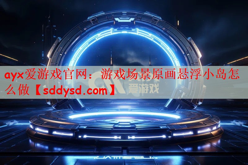 ayx爱游戏官网：游戏场景原画悬浮小岛怎么做