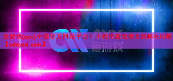 爱游戏(ayx)中国官方网站平台！小程序游戏帮女孩解决问题