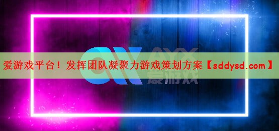 爱游戏平台！发挥团队凝聚力游戏策划方案