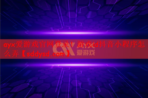 ayx爱游戏官网登录！游戏id抖音小程序怎么弄