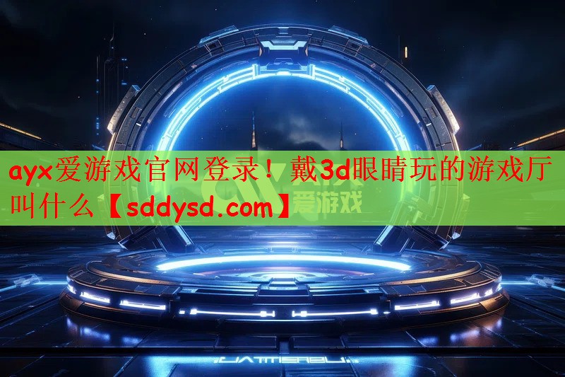 ayx爱游戏官网登录！戴3d眼睛玩的游戏厅叫什么