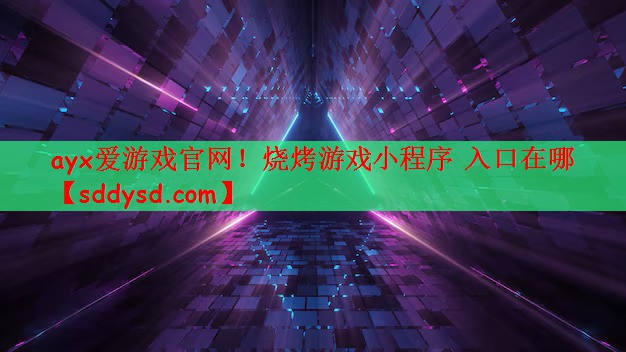 ayx爱游戏官网！烧烤游戏小程序 入口在哪