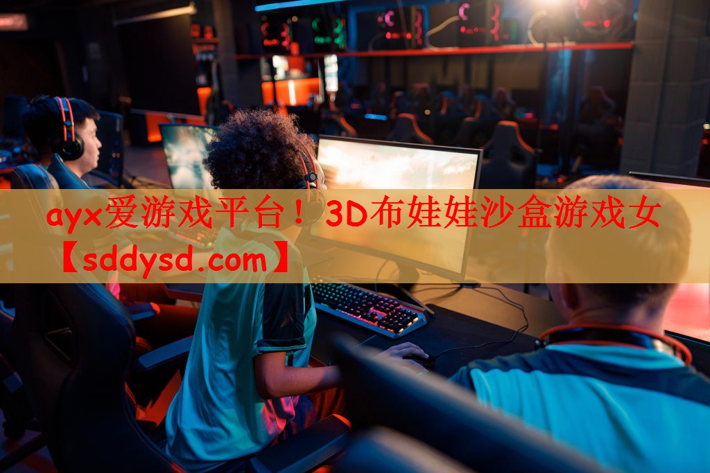 ayx爱游戏平台！3D布娃娃沙盒游戏女