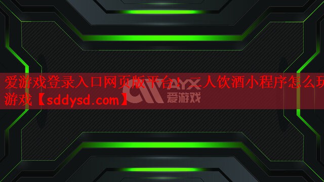 爱游戏登录入口网页版平台！二人饮酒小程序怎么玩游戏