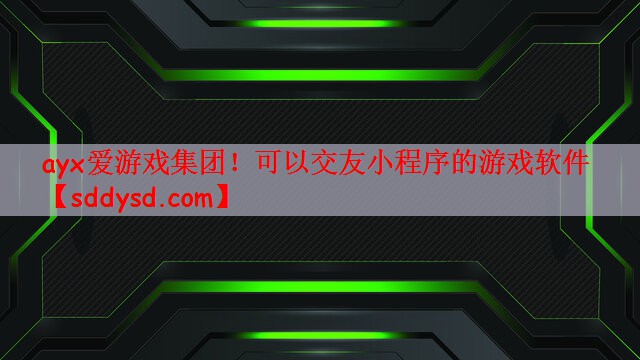 ayx爱游戏集团！可以交友小程序的游戏软件