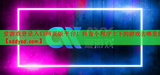 爱游戏登录入口网页版平台！抖音小程序上下的游戏去哪里找