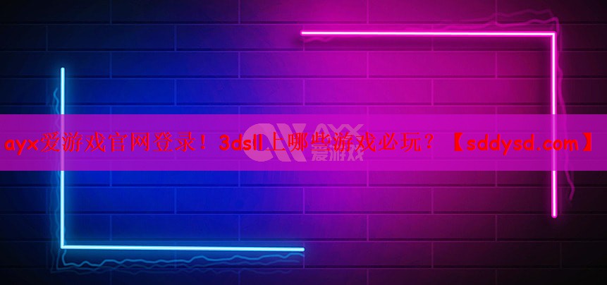 ayx爱游戏官网登录！3dsll上哪些游戏必玩？